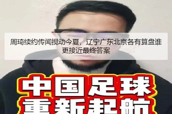 周琦续约传闻搅动今夏，辽宁广东北京各有算盘谁更接近最终答案