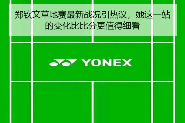 郑钦文草地赛最新战况引热议，她这一站的变化比比分更值得细看